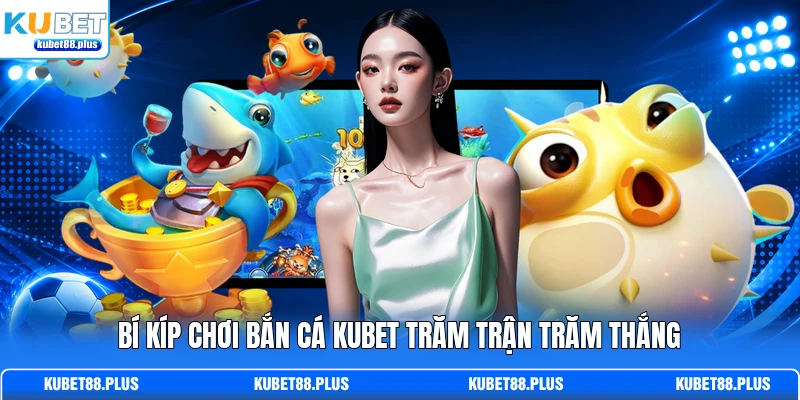 Bí kíp chơi bắn cá KUBET trăm trận trăm thắng Bí kíp chơi bắn cá KUBET trăm trận trăm thắng