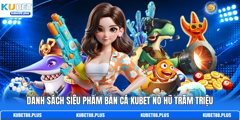 Danh sách siêu phẩm bắn cá KUBET nổ hũ trăm triệu Danh sách siêu phẩm bắn cá KUBET nổ hũ trăm triệu
